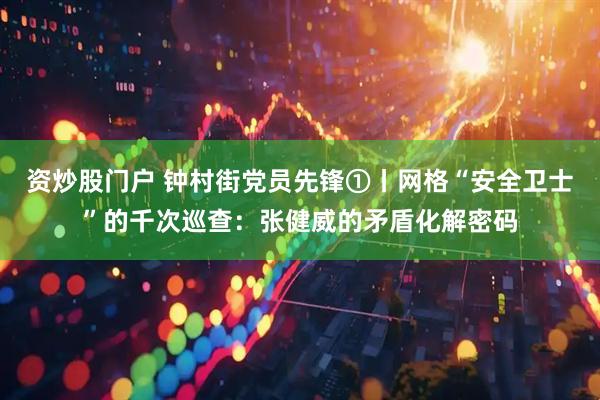 资炒股门户 钟村街党员先锋①丨网格“安全卫士”的千次巡查：张健威的矛盾化解密码