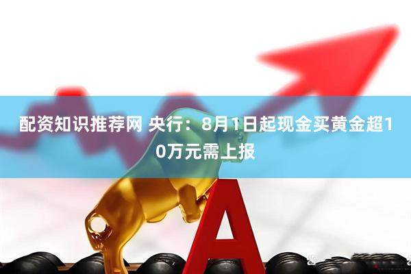 配资知识推荐网 央行：8月1日起现金买黄金超10万元需上报