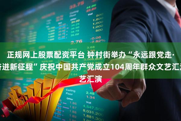 正规网上股票配资平台 钟村街举办“永远跟党走·奋进新征程”庆祝中国共产党成立104周年群众文艺汇演