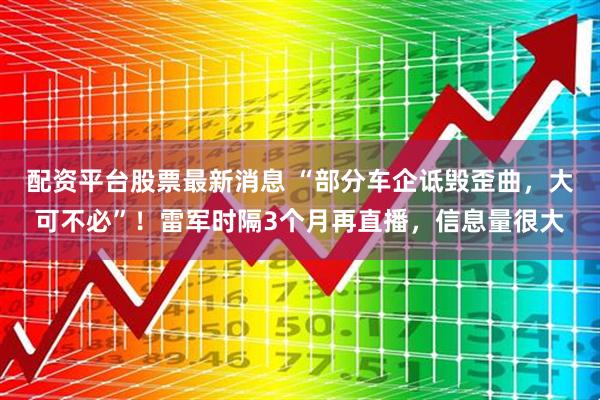配资平台股票最新消息 “部分车企诋毁歪曲，大可不必”！雷军时隔3个月再直播，信息量很大