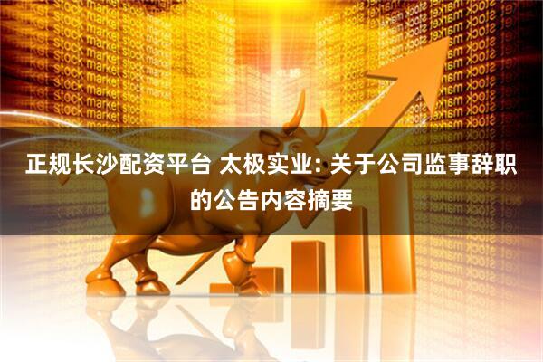 正规长沙配资平台 太极实业: 关于公司监事辞职的公告内容摘要