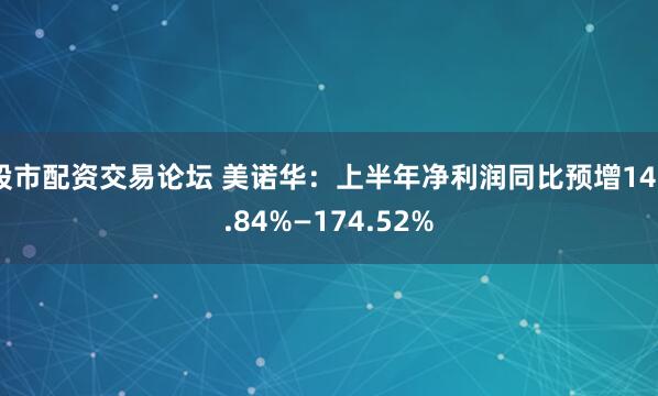 股市配资交易论坛 美诺华：上半年净利润同比预增142.84%—174.52%