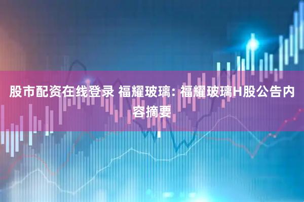 股市配资在线登录 福耀玻璃: 福耀玻璃H股公告内容摘要