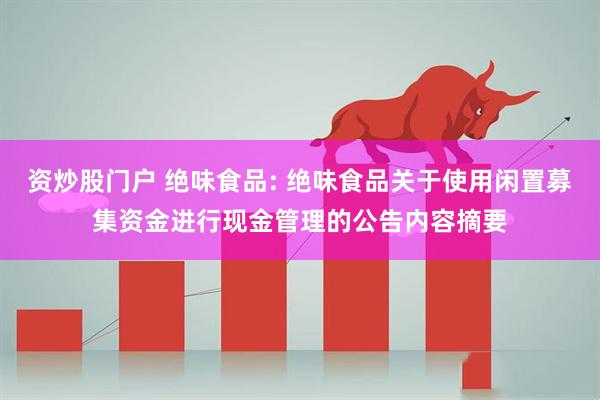资炒股门户 绝味食品: 绝味食品关于使用闲置募集资金进行现金管理的公告内容摘要