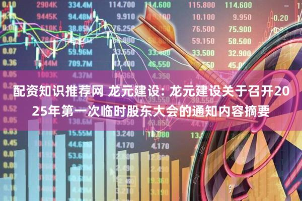 配资知识推荐网 龙元建设: 龙元建设关于召开2025年第一次临时股东大会的通知内容摘要