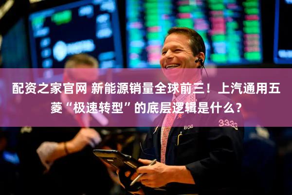 配资之家官网 新能源销量全球前三！上汽通用五菱“极速转型”的底层逻辑是什么？