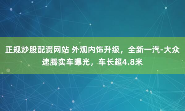正规炒股配资网站 外观内饰升级，全新一汽-大众速腾实车曝光，车长超4.8米