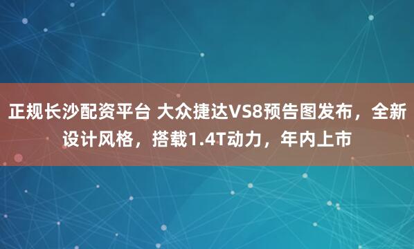 正规长沙配资平台 大众捷达VS8预告图发布，全新设计风格，搭载1.4T动力，年内上市