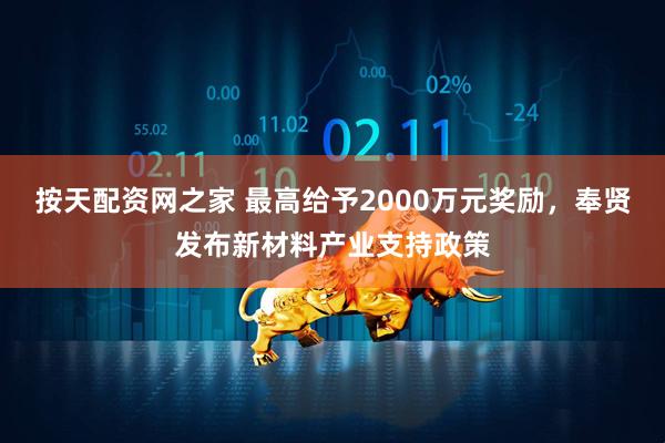 按天配资网之家 最高给予2000万元奖励，奉贤发布新材料产业支持政策