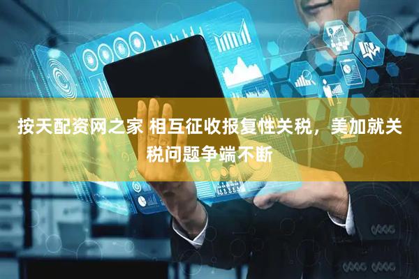 按天配资网之家 相互征收报复性关税，美加就关税问题争端不断