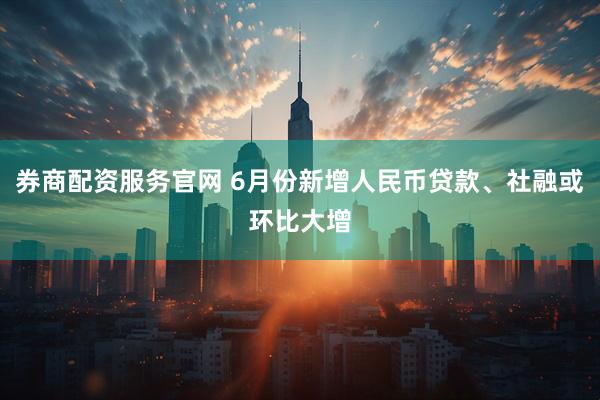 券商配资服务官网 6月份新增人民币贷款、社融或环比大增