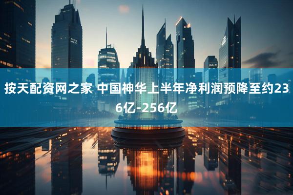 按天配资网之家 中国神华上半年净利润预降至约236亿-256亿