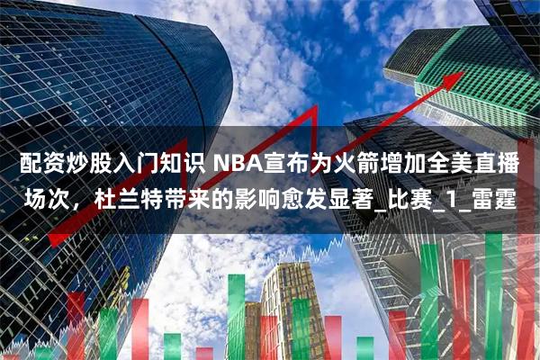 配资炒股入门知识 NBA宣布为火箭增加全美直播场次，杜兰特带来的影响愈发显著_比赛_1_雷霆
