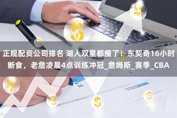正规配资公司排名 湖人双星都瘦了！东契奇16小时断食，老詹凌晨4点训练冲冠_詹姆斯_赛季_CBA
