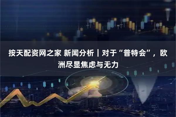 按天配资网之家 新闻分析｜对于“普特会”，欧洲尽显焦虑与无力