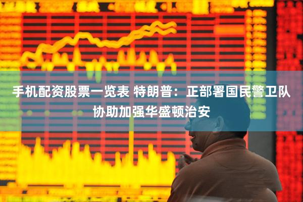 手机配资股票一览表 特朗普：正部署国民警卫队协助加强华盛顿治安