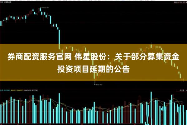 券商配资服务官网 伟星股份：关于部分募集资金投资项目延期的公告