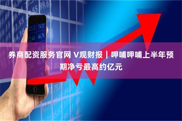 券商配资服务官网 V观财报｜呷哺呷哺上半年预期净亏最高约亿元