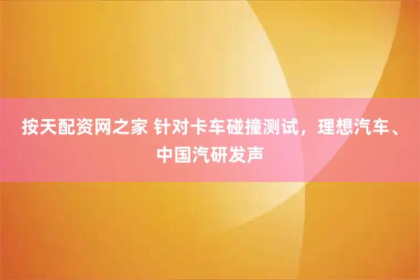 按天配资网之家 针对卡车碰撞测试，理想汽车、中国汽研发声