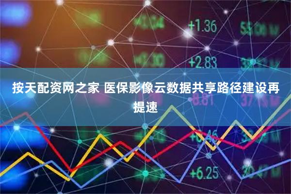 按天配资网之家 医保影像云数据共享路径建设再提速