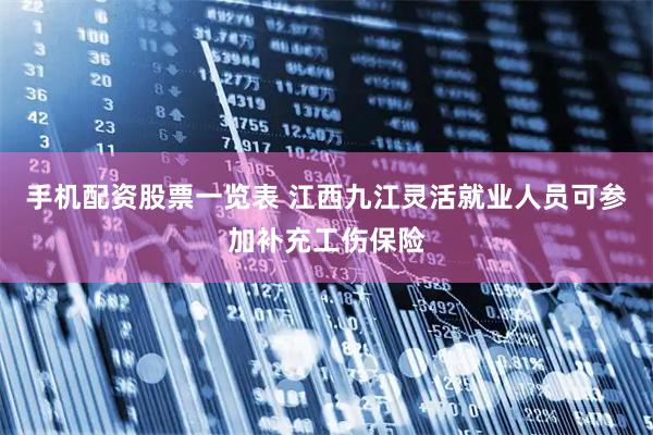 手机配资股票一览表 江西九江灵活就业人员可参加补充工伤保险
