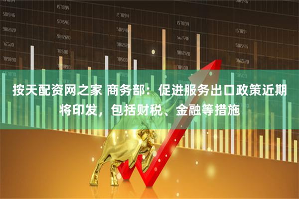按天配资网之家 商务部：促进服务出口政策近期将印发，包括财税、金融等措施