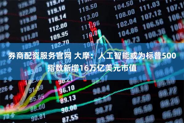 券商配资服务官网 大摩：人工智能或为标普500指数新增16万亿美元市值
