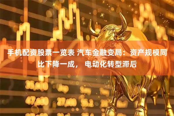 手机配资股票一览表 汽车金融变局：资产规模同比下降一成， 电动化转型滞后