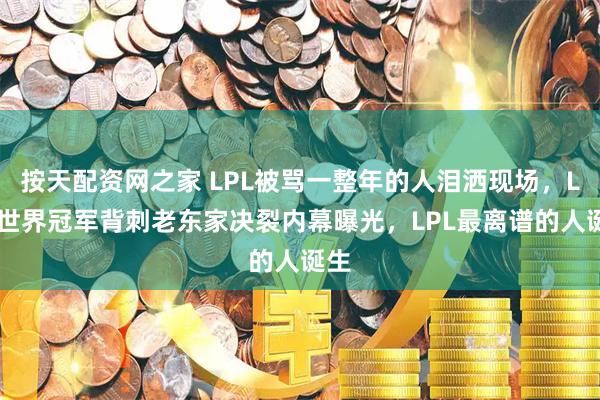 按天配资网之家 LPL被骂一整年的人泪洒现场，LPL世界冠军背刺老东家决裂内幕曝光，LPL最离谱的人诞生