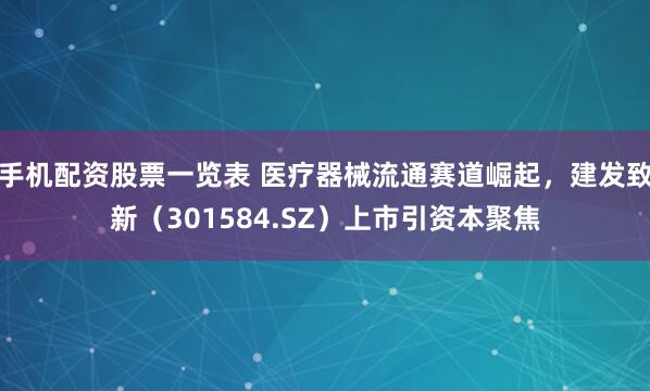 手机配资股票一览表 医疗器械流通赛道崛起，建发致新（301584.SZ）上市引资本聚焦
