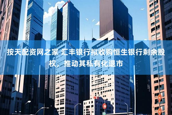 按天配资网之家 汇丰银行拟收购恒生银行剩余股权，推动其私有化退市