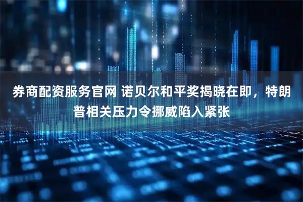 券商配资服务官网 诺贝尔和平奖揭晓在即，特朗普相关压力令挪威陷入紧张