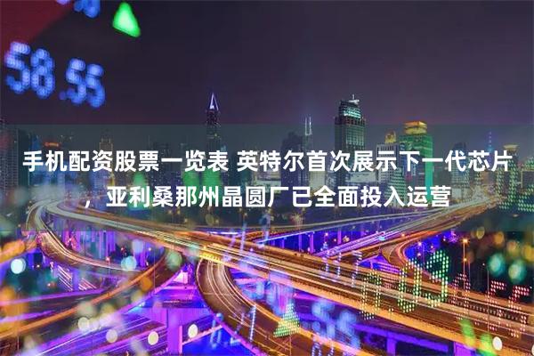 手机配资股票一览表 英特尔首次展示下一代芯片，亚利桑那州晶圆厂已全面投入运营