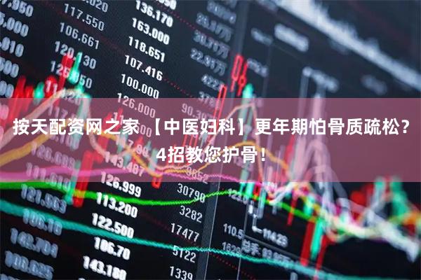 按天配资网之家 【中医妇科】更年期怕骨质疏松?4招教您护骨!
