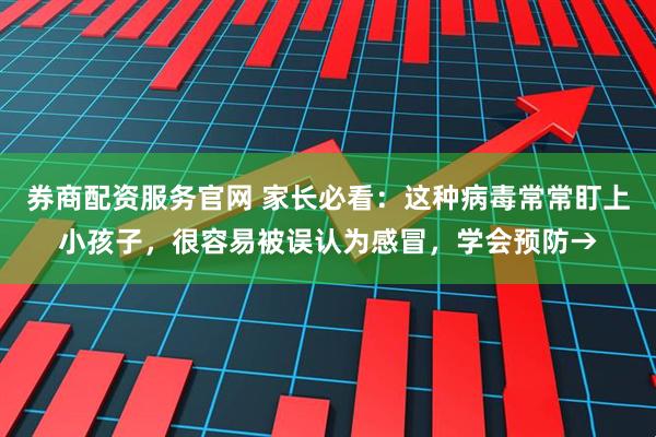 券商配资服务官网 家长必看:这种病毒常常盯上小孩子,很容易被误认为感冒,学会预防→