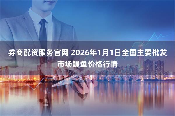 券商配资服务官网 2026年1月1日全国主要批发市场鳗鱼价格行情