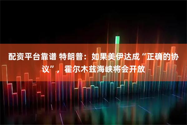 配资平台靠谱 特朗普：如果美伊达成“正确的协议”，霍尔木兹海峡将会开放