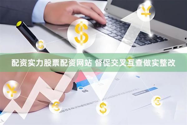 配资实力股票配资网站 督促交叉互查做实整改