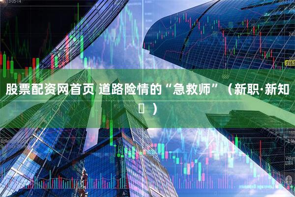 股票配资网首页 道路险情的“急救师”（新职·新知㊲）