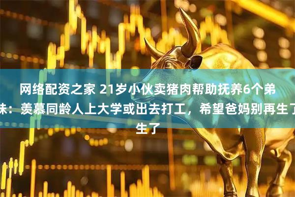 网络配资之家 21岁小伙卖猪肉帮助抚养6个弟妹：羡慕同龄人上大学或出去打工，希望爸妈别再生了
