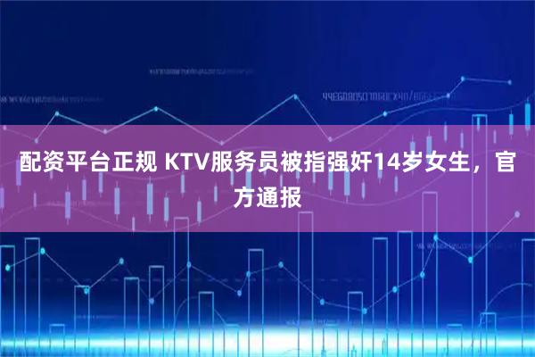 配资平台正规 KTV服务员被指强奸14岁女生，官方通报