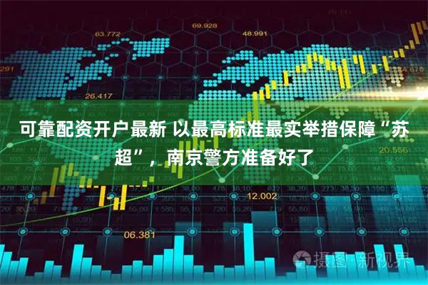可靠配资开户最新 以最高标准最实举措保障“苏超”，南京警方准备好了