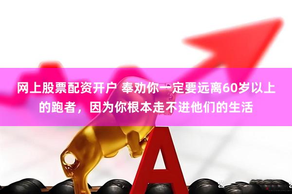网上股票配资开户 奉劝你一定要远离60岁以上的跑者，因为你根本走不进他们的生活