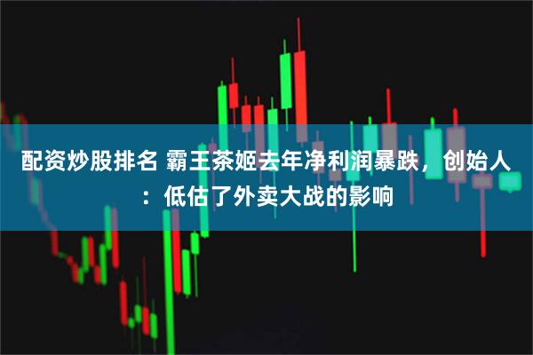 配资炒股排名 霸王茶姬去年净利润暴跌，创始人：低估了外卖大战的影响