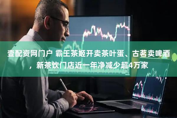 壹配资网门户 霸王茶姬开卖茶叶蛋、古茗卖啤酒，新茶饮门店近一年净减少超4万家