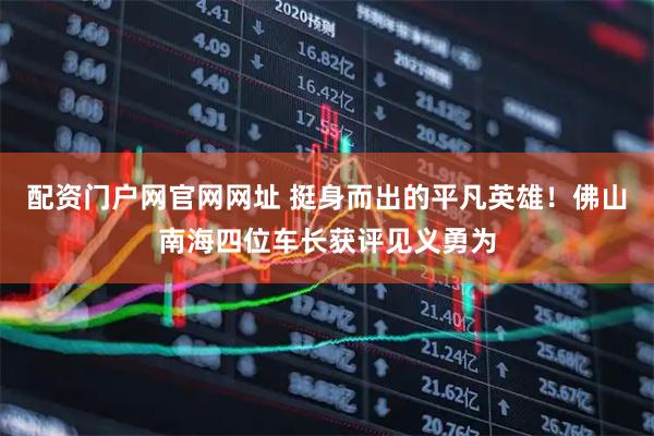 配资门户网官网网址 挺身而出的平凡英雄！佛山南海四位车长获评见义勇为