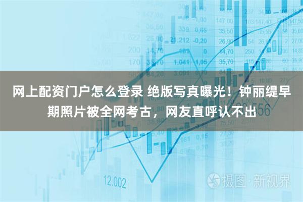 网上配资门户怎么登录 绝版写真曝光！钟丽缇早期照片被全网考古，网友直呼认不出